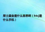 厚土藏金是什么意思?。╤tcj是什么手機(jī)）