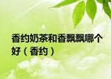 香約奶茶和香飄飄哪個(gè)好（香約）