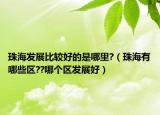 珠海發(fā)展比較好的是哪里?（珠海有哪些區(qū)??哪個(gè)區(qū)發(fā)展好）