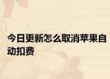 今日更新怎么取消蘋果自動扣費