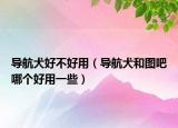 導航犬好不好用（導航犬和圖吧哪個好用一些）