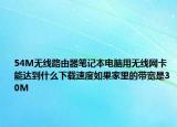 54M無線路由器筆記本電腦用無線網卡能達到什么下載速度如果家里的帶寬是30M