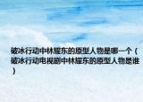 破冰行動中林耀東的原型人物是哪一個（破冰行動電視劇中林耀東的原型人物是誰）