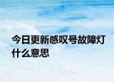 今日更新感嘆號故障燈什么意思