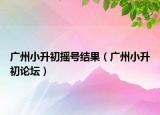 廣州小升初搖號(hào)結(jié)果（廣州小升初論壇）