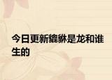 今日更新貔貅是龍和誰生的