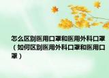 怎么區(qū)別醫(yī)用口罩和醫(yī)用外科口罩（如何區(qū)別醫(yī)用外科口罩和醫(yī)用口罩）