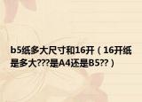 b5紙多大尺寸和16開(kāi)（16開(kāi)紙是多大???是A4還是B5??）