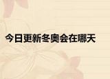 今日更新冬奧會(huì)在哪天