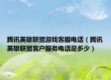 騰訊英雄聯(lián)盟游戲客服電話（騰訊英雄聯(lián)盟客戶服務(wù)電話是多少）