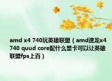 amd x4 740玩英雄聯(lián)盟（amd速龍x4 740 quud core配什么顯卡可以讓英雄聯(lián)盟fps上百）