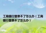 工商銀行登錄不了怎么辦（工商銀行登錄不了怎么辦）