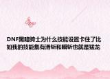 DNF黑暗騎士為什么技能設(shè)置卡住了比如我的技能集有滑斬和瞬斬也就是猛龍