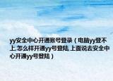 yy安全中心開(kāi)通賬號(hào)登錄（電腦yy登不上,怎么樣開(kāi)通yy號(hào)登陸,上面說(shuō)去安全中心開(kāi)通yy號(hào)登陸）