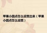 蘋(píng)果小圓點(diǎn)怎么設(shè)置出來(lái)（蘋(píng)果小圓點(diǎn)怎么設(shè)置）