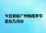 今日更新廣州梅雨季節(jié)是在幾月份
