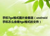 手機Tga格式圖片查看器（android手機怎么查看tga格式的文件）