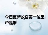 今日更新故宮第一位皇帝是誰(shuí)
