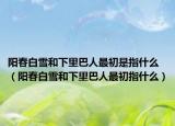 陽春白雪和下里巴人最初是指什么（陽春白雪和下里巴人最初指什么）