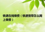 鐵通在線繳費(fèi)（鐵通寬帶怎么網(wǎng)上繳費(fèi)）