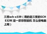 三星sch-e339（用的是三星的SCH E329I 是一款非智能機 怎么使電腦上網(wǎng)）