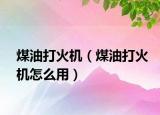 煤油打火機(jī)（煤油打火機(jī)怎么用）