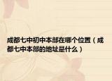 成都七中初中本部在哪個位置（成都七中本部的地址是什么）