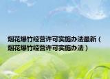 煙花爆竹經(jīng)營許可實施辦法最新（煙花爆竹經(jīng)營許可實施辦法）