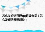 怎么發(fā)短信開通qq超級(jí)會(huì)員（怎么發(fā)短信開通彩鈴）