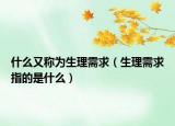 什么又稱(chēng)為生理需求（生理需求指的是什么）