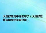 大連好旺角中介去哪了（大連好旺角房屋經(jīng)紀有限公司）