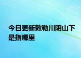今日更新敕勒川陰山下是指哪里