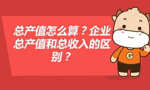 總產(chǎn)值怎么算？企業(yè)總產(chǎn)值和總收入的區(qū)別？