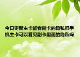 今日更新主卡能看副卡的隱私嗎手機主卡可以看見副卡里面的隱私嗎