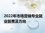 2022年市場營銷專業(yè)就業(yè)前景及方向