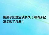 闞清子紀(jì)凌塵談多久（闞清子紀(jì)凌塵談了幾年）