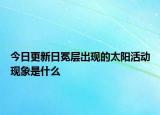 今日更新日冕層出現(xiàn)的太陽活動(dòng)現(xiàn)象是什么