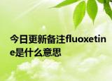 今日更新備注fluoxetine是什么意思