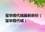 寶華現(xiàn)代城最新房?jī)r(jià)（寶華現(xiàn)代城）