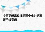 今日更新高鐵提前兩個(gè)小時(shí)退票要手續(xù)費(fèi)嗎