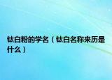 鈦白粉的學(xué)名（鈦白名稱來歷是什么）