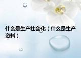 什么是生產(chǎn)社會化（什么是生產(chǎn)資料）
