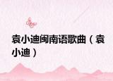 袁小迪閩南語(yǔ)歌曲（袁小迪）
