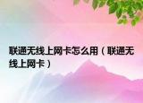 聯(lián)通無線上網(wǎng)卡怎么用（聯(lián)通無線上網(wǎng)卡）