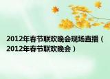 2012年春節(jié)聯(lián)歡晚會現(xiàn)場直播（2012年春節(jié)聯(lián)歡晚會）