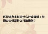 區(qū)街道辦主任是什么行政級(jí)別（街道辦主任是什么行政級(jí)別）