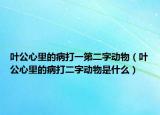 葉公心里的病打一第二字動(dòng)物（葉公心里的病打二字動(dòng)物是什么）