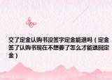 交了定金認購書沒簽字定金能退嗎（定金簽了認購書現(xiàn)在不想要了怎么才能退回定金）