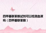 四甲基聯(lián)苯胺試劑可以檢測血液嗎（四甲基聯(lián)苯胺）