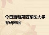 今日更新第四軍醫(yī)大學考研難度